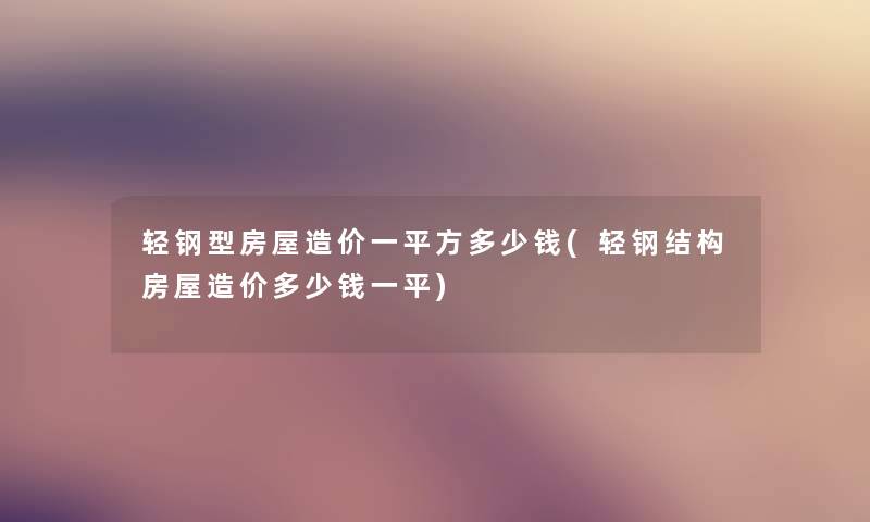 轻钢型房屋造价一平方多少钱(轻钢结构房屋造价多少钱一平)