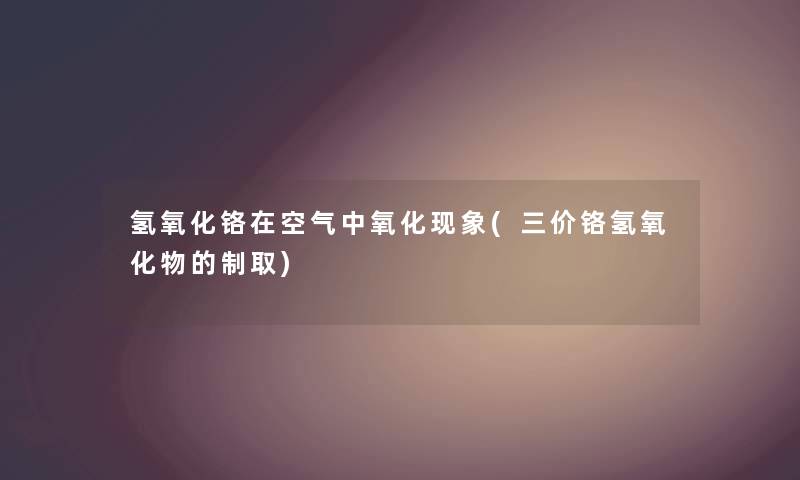 氢氧化铬在空气中氧化现象(三价铬氢氧化物的制取) 氢氧化铬在空气中氧化现象(三价铬氢氧化物的制取)