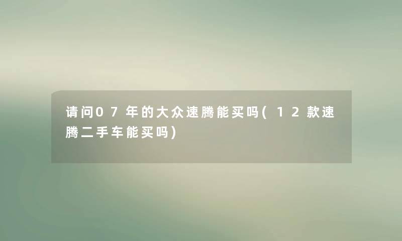 请问07年的大众速腾能买吗(12款速腾二手车能买吗) 请问07年的大众速腾能买吗(12款速腾二手车能买吗)