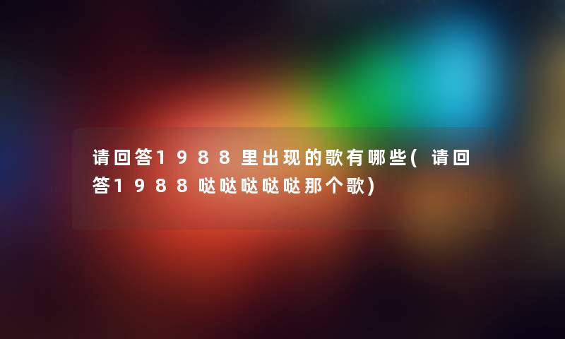 请回答1988里出现的歌有哪些(请回答1988哒哒哒哒哒那个歌) 请回答1988里出现的歌有哪些(请回答1988哒哒哒哒哒那个歌)