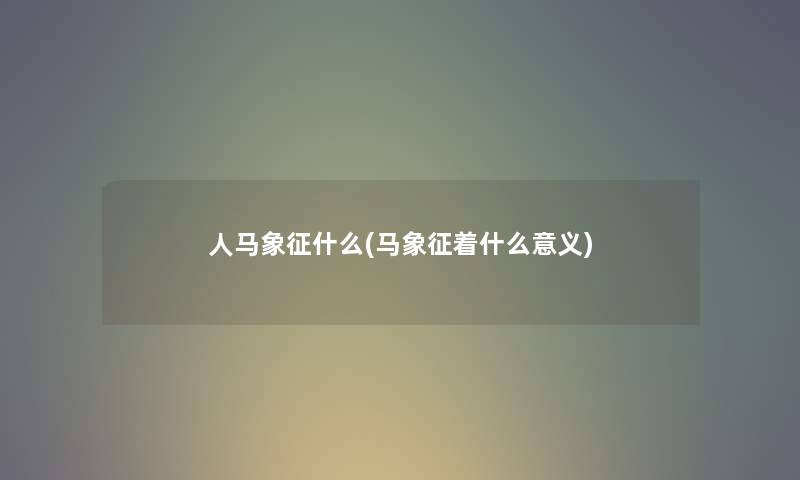 人马象征什么(马象征着什么意义) 人马象征什么(马象征着什么意义)