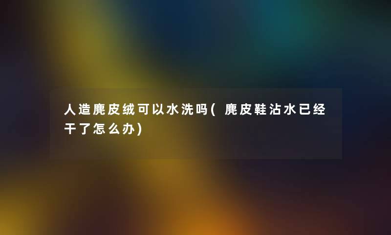 人造麂皮绒可以水洗吗(麂皮鞋沾水已经干了怎么办) 人造麂皮绒可以水洗吗(麂皮鞋沾水已经干了怎么办)