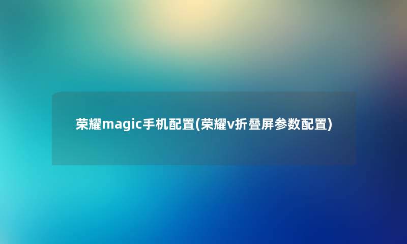 荣耀magic手机配置(荣耀v折叠屏参数配置) 荣耀magic手机配置(荣耀v折叠屏参数配置)