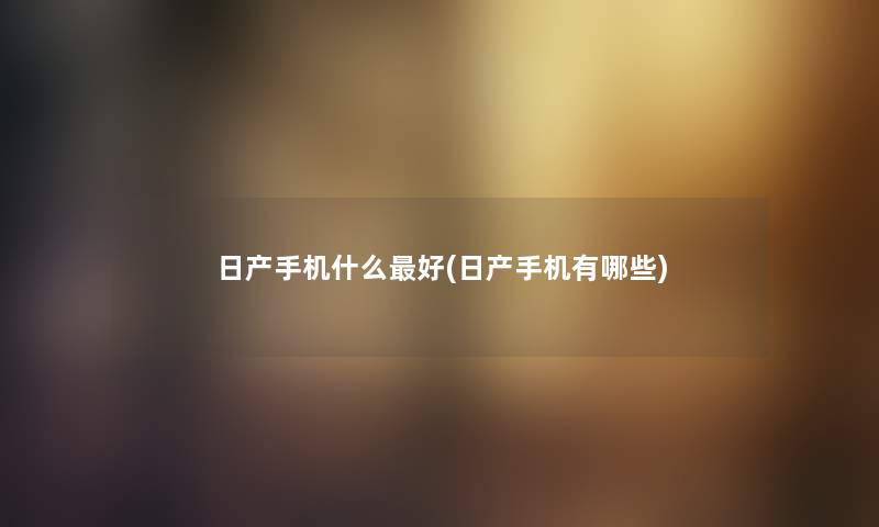 日产手机什么好(日产手机有哪些) 日产手机什么好(日产手机有哪些)