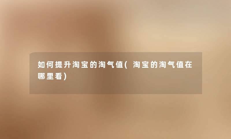 如何提升淘宝的淘气值(淘宝的淘气值在哪里看) 如何提升淘宝的淘气值(淘宝的淘气值在哪里看)