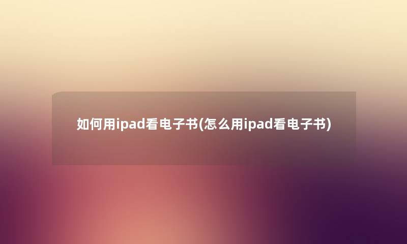 如何用ipad看整理的文(怎么用ipad看整理的文) 如何用ipad看整理的文(怎么用ipad看整理的文)