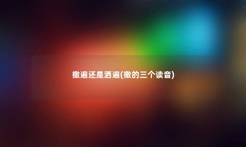 撒遍还是洒遍(撒的三个读音) 撒遍还是洒遍(撒的三个读音)
