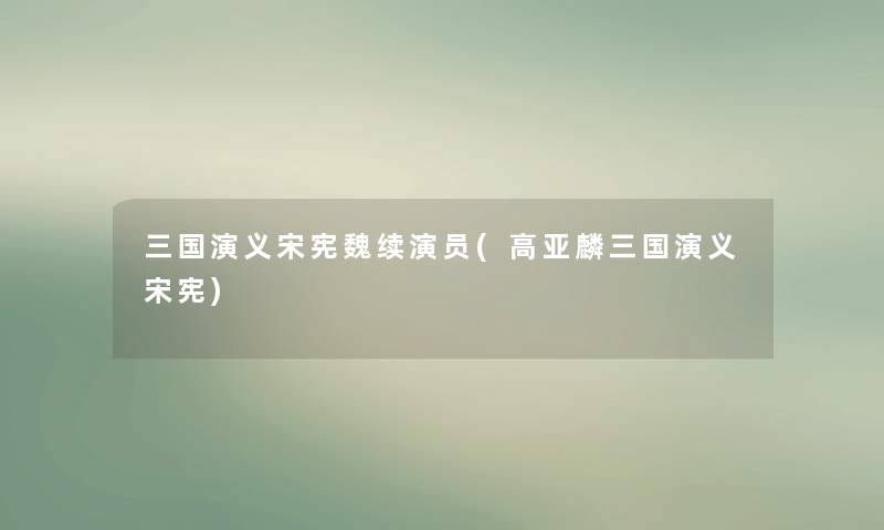 三国演义宋宪魏续演员(高亚麟三国演义宋宪) 三国演义宋宪魏续演员(高亚麟三国演义宋宪)
