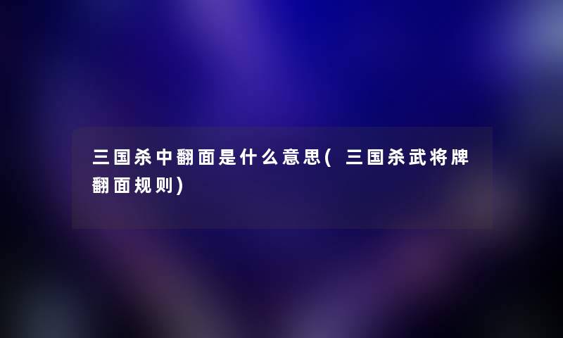 三国杀中翻面是什么意思(三国杀武将牌翻面规则) 三国杀中翻面是什么意思(三国杀武将牌翻面规则)