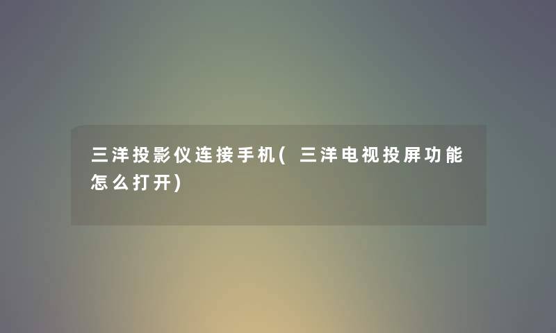 三洋投影仪连接手机(三洋电视投屏功能怎么打开) 三洋投影仪连接手机(三洋电视投屏功能怎么打开)
