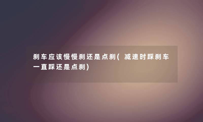 刹车应该慢慢刹还是点刹(减速时踩刹车一直踩还是点刹) 刹车应该慢慢刹还是点刹(减速时踩刹车一直踩还是点刹)