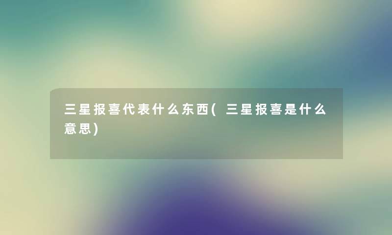 三星报喜代表什么东西(三星报喜是什么意思) 三星报喜代表什么东西(三星报喜是什么意思)
