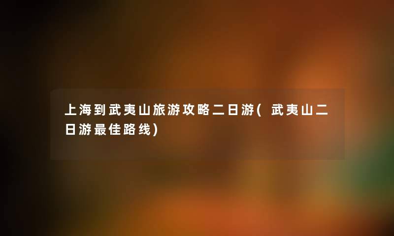 上海到武夷山旅游攻略二日游(武夷山二日游理想路线) 上海到武夷山旅游攻略二日游(武夷山二日游理想路线)