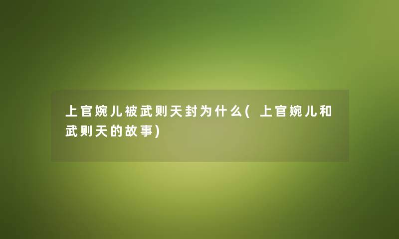 上官婉儿被武则天封为什么(上官婉儿和武则天的故事)