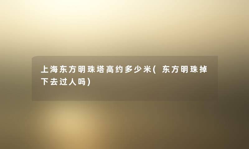 上海东方明珠塔高约多少米(东方明珠掉下去过人吗) 上海东方明珠塔高约多少米(东方明珠掉下去过人吗)