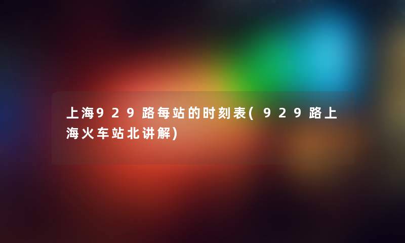上海929路每站的时刻表(929路上海火车站北讲解) 上海929路每站的时刻表(929路上海火车站北讲解)