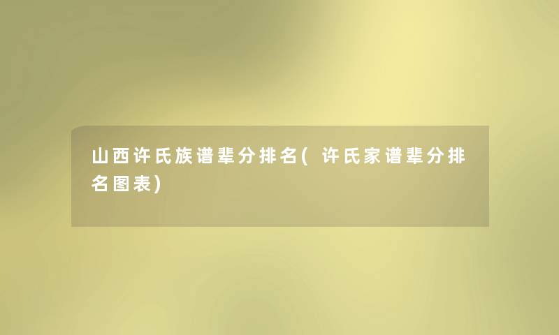 山西许氏族谱辈分推荐(许氏家谱辈分推荐图表) 山西许氏族谱辈分推荐(许氏家谱辈分推荐图表)