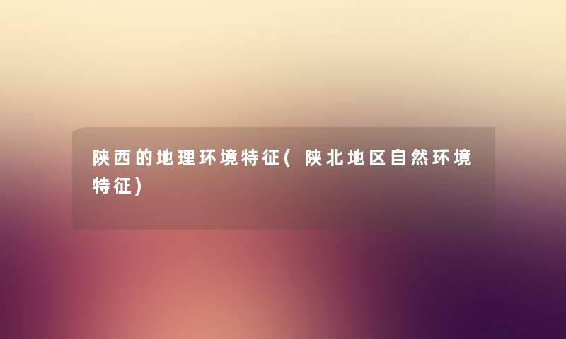 陕西的地理环境特征(陕北地区自然环境特征) 陕西的地理环境特征(陕北地区自然环境特征)