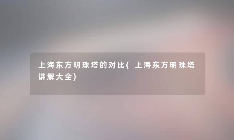 上海东方明珠塔的对比(上海东方明珠塔讲解大全) 上海东方明珠塔的对比(上海东方明珠塔讲解大全)