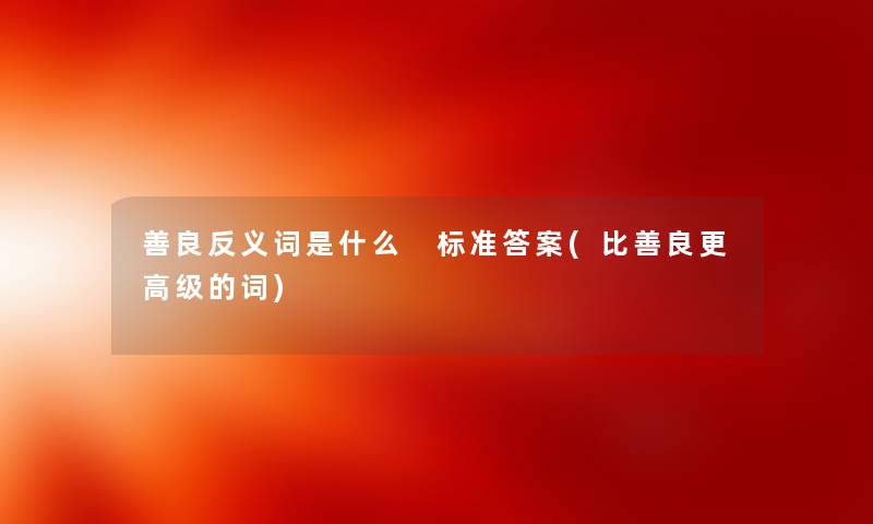 善良反义词是什么 标准答案(比善良更高级的词) 善良反义词是什么 标准答案(比善良更高级的词)