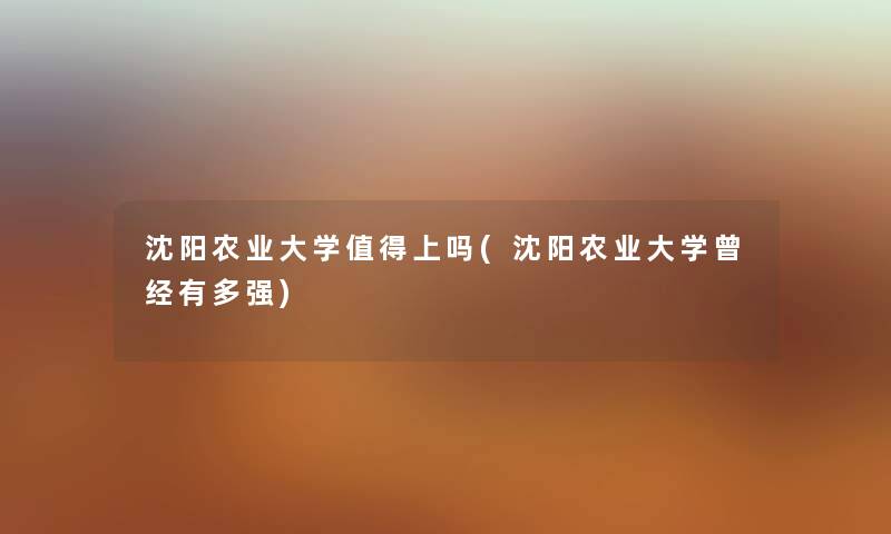 沈阳农业大学上吗(沈阳农业大学曾经有多强) 沈阳农业大学上吗(沈阳农业大学曾经有多强)