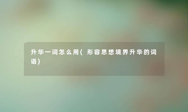 升华一词怎么用(形容思想境界升华的词语) 升华一词怎么用(形容思想境界升华的词语)