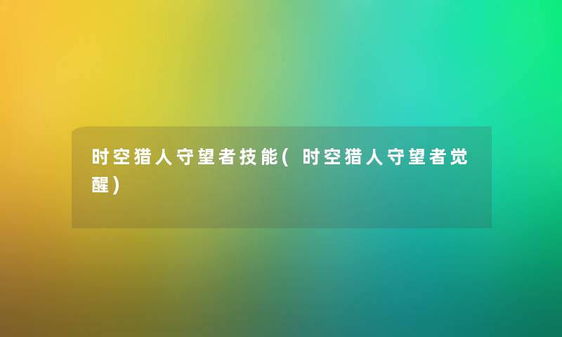 时空猎人守望者技能(时空猎人守望者觉醒) 时空猎人守望者技能(时空猎人守望者觉醒)