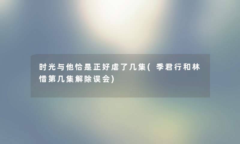 时光与他恰是正好虐了几集(季君行和林惜第几集解除误会) 时光与他恰是正好虐了几集(季君行和林惜第几集解除误会)