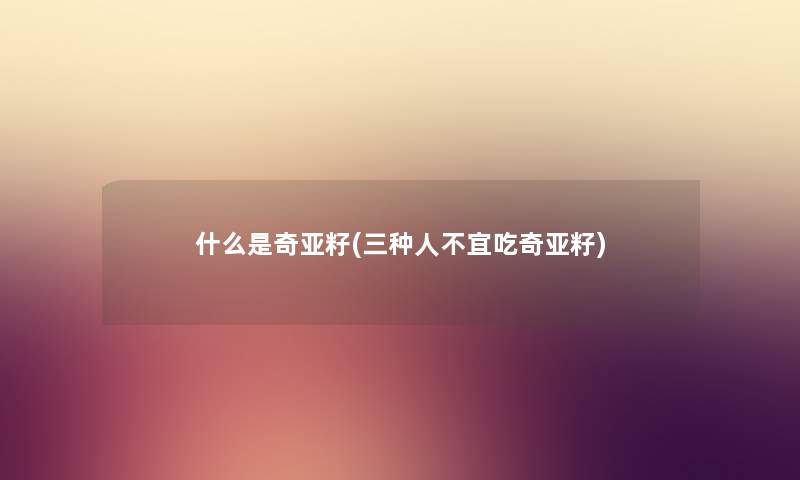 什么是奇亚籽(三种人不宜吃奇亚籽) 什么是奇亚籽(三种人不宜吃奇亚籽)