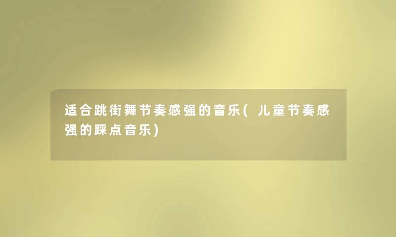 适合跳街舞节奏感强的音乐(儿童节奏感强的踩点音乐) 适合跳街舞节奏感强的音乐(儿童节奏感强的踩点音乐)