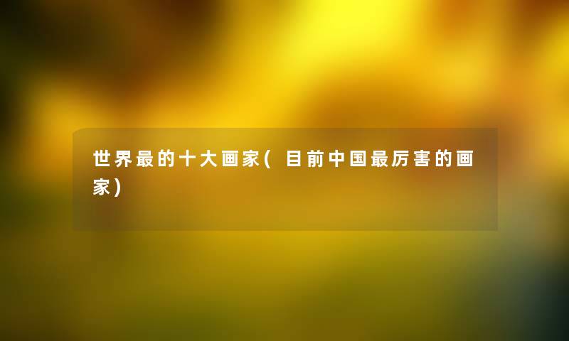 世界的一些画家(目前中国厉害的画家) 世界的一些画家(目前中国厉害的画家)