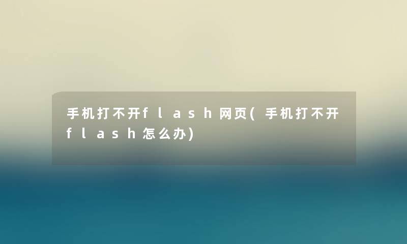 手机打不开flash网页(手机打不开flash怎么办) 手机打不开flash网页(手机打不开flash怎么办)