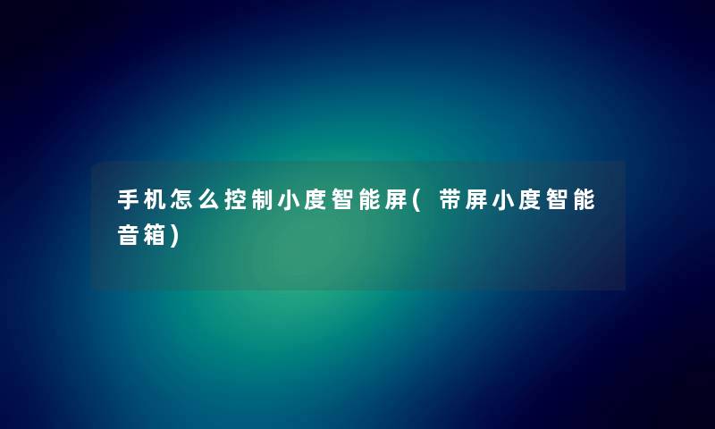 手机怎么控制小度智能屏(带屏小度智能音箱) 手机怎么控制小度智能屏(带屏小度智能音箱)