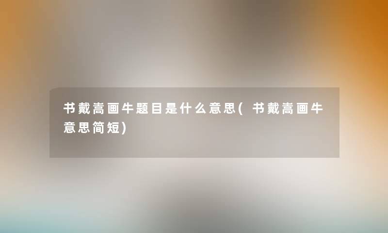 书戴嵩画牛题目是什么意思(书戴嵩画牛意思简短) 书戴嵩画牛题目是什么意思(书戴嵩画牛意思简短)