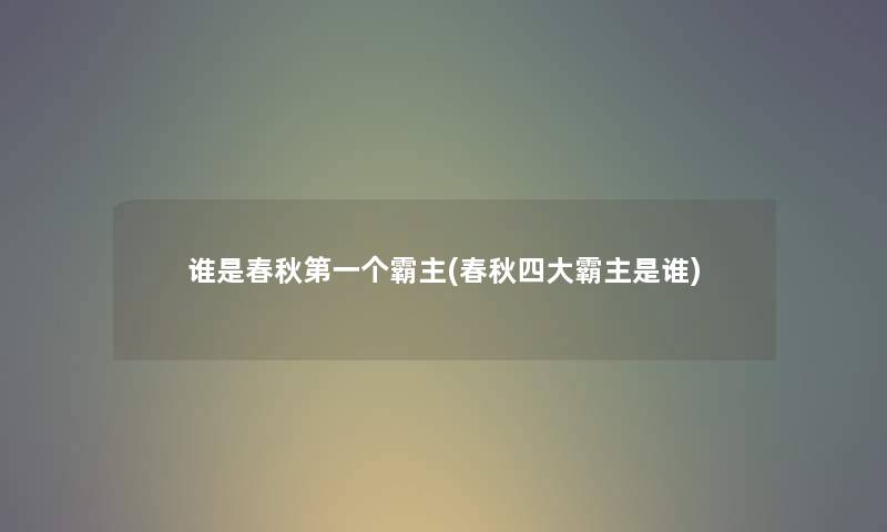 谁是春秋第一个霸主(春秋四大霸主是谁) 谁是春秋第一个霸主(春秋四大霸主是谁)