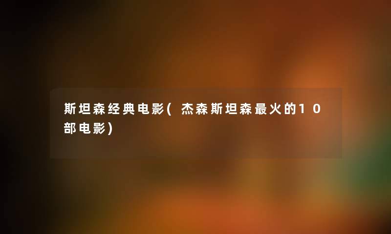 斯坦森经典电影(杰森斯坦森火的10部电影) 斯坦森经典电影(杰森斯坦森火的10部电影)