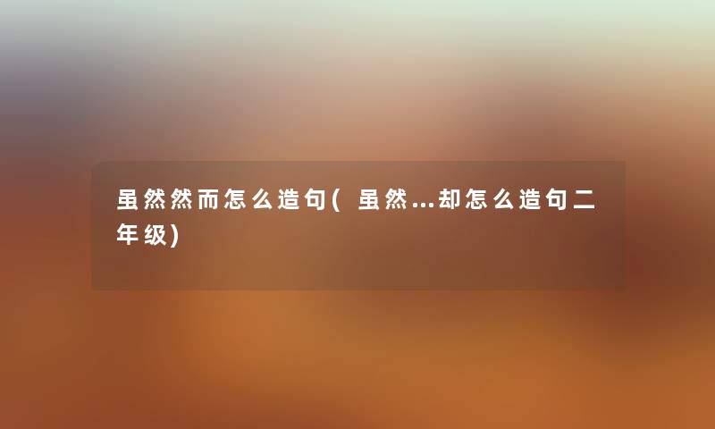 虽然然而怎么造句(虽然…却怎么造句二年级) 虽然然而怎么造句(虽然…却怎么造句二年级)