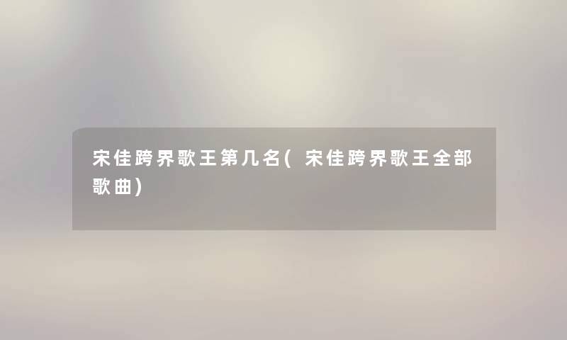 宋佳跨界歌王第几名(宋佳跨界歌王整理的歌曲) 宋佳跨界歌王第几名(宋佳跨界歌王整理的歌曲)