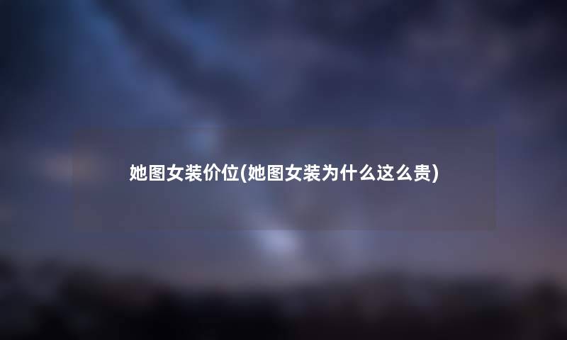 她图女装价位(她图女装为什么这么贵) 她图女装价位(她图女装为什么这么贵)