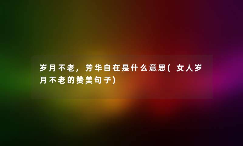 岁月不老,芳华自在是什么意思(女人岁月不老的赞美句子) 岁月不老,芳华自在是什么意思(女人岁月不老的赞美句子)