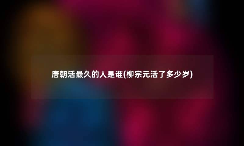 唐朝活久的人是谁(柳宗元活了多少岁) 唐朝活久的人是谁(柳宗元活了多少岁)
