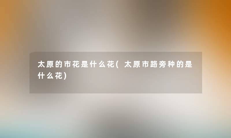 太原的市花是什么花(太原市路旁种的是什么花) 太原的市花是什么花(太原市路旁种的是什么花)
