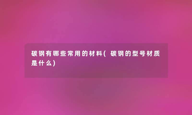 碳钢有哪些常用的材料(碳钢的型号材质是什么) 碳钢有哪些常用的材料(碳钢的型号材质是什么)