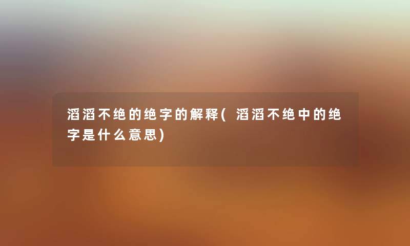滔滔不绝的绝字的解释(滔滔不绝中的绝字是什么意思) 滔滔不绝的绝字的解释(滔滔不绝中的绝字是什么意思)
