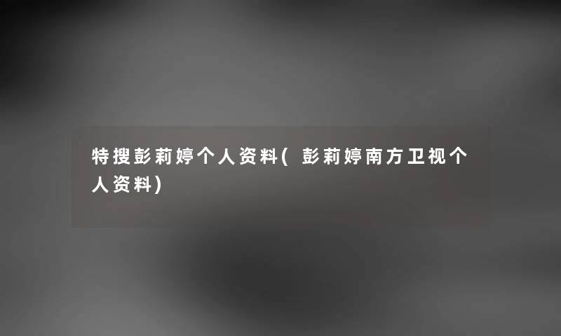 特搜彭莉婷个人资料(彭莉婷南方卫视个人资料) 特搜彭莉婷个人资料(彭莉婷南方卫视个人资料)