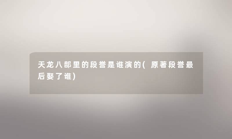 天龙八部里的段誉是谁演的(原著段誉这里要说娶了谁) 天龙八部里的段誉是谁演的(原著段誉这里要说娶了谁)