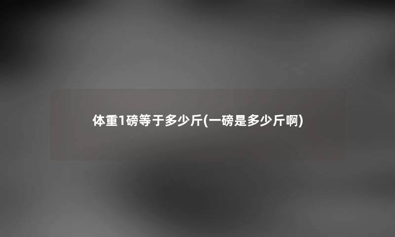 体重1磅等于多少斤(一磅是多少斤啊) 体重1磅等于多少斤(一磅是多少斤啊)