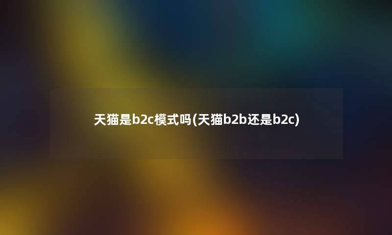 天猫是b2c模式吗(天猫b2b还是b2c) 天猫是b2c模式吗(天猫b2b还是b2c)