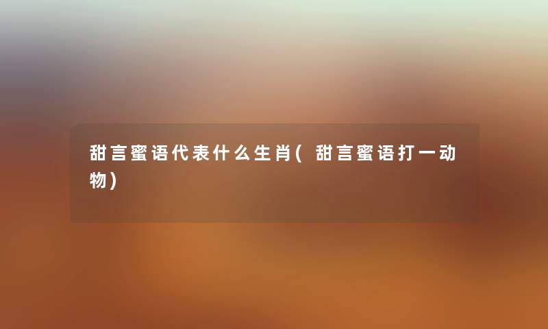 甜言蜜语代表什么生肖(甜言蜜语打一动物) 甜言蜜语代表什么生肖(甜言蜜语打一动物)