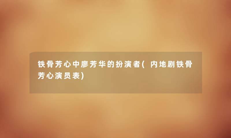 铁骨芳心中廖芳华的扮演者(内地剧铁骨芳心演员表) 铁骨芳心中廖芳华的扮演者(内地剧铁骨芳心演员表)